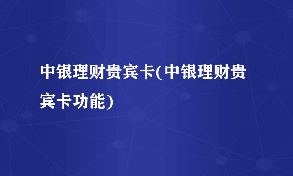 中银理财贵宾卡(中银理财贵宾卡功能)