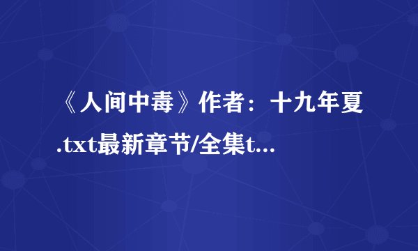 《人间中毒》作者：十九年夏.txt最新章节/全集txt免费下载