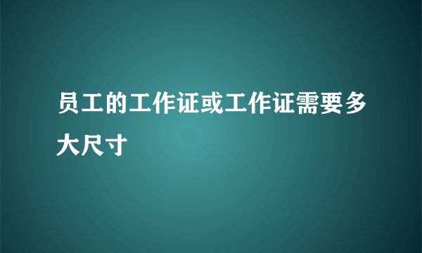 员工的工作证或工作证需要多大尺寸