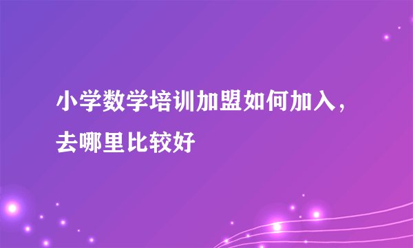 小学数学培训加盟如何加入，去哪里比较好