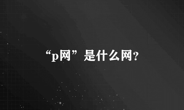 “p网”是什么网？