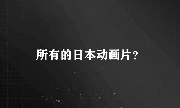 所有的日本动画片？