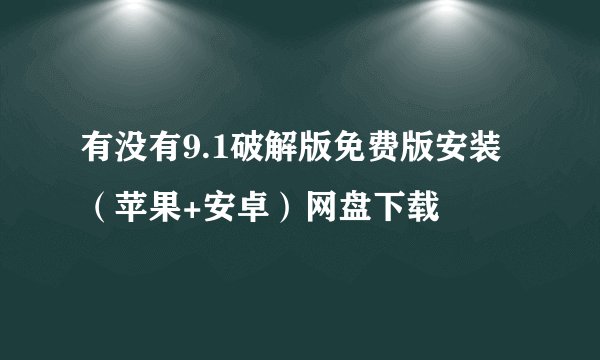 有没有9.1破解版免费版安装（苹果+安卓）网盘下载