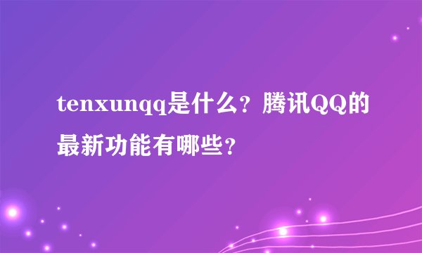 tenxunqq是什么？腾讯QQ的最新功能有哪些？