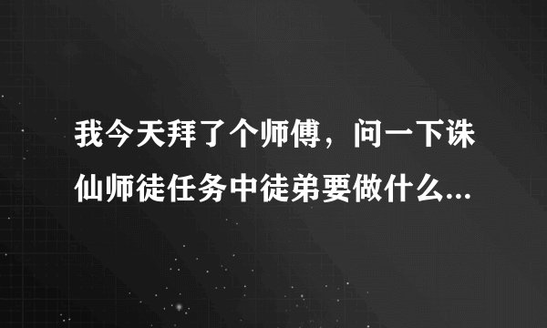 我今天拜了个师傅，问一下诛仙师徒任务中徒弟要做什么事情？请详细一点哈。