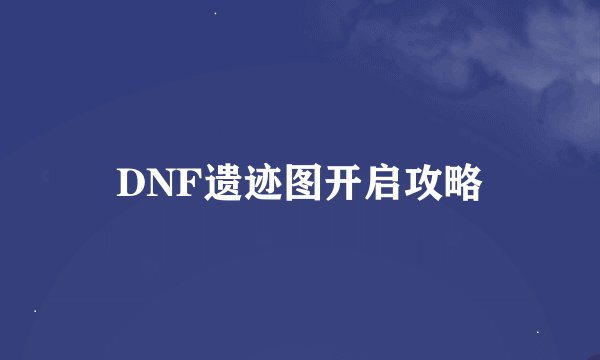 DNF遗迹图开启攻略