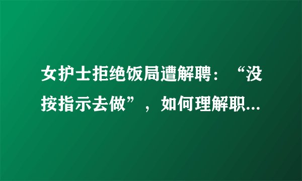 女护士拒绝饭局遭解聘：“没按指示去做”，如何理解职场“升职器”？