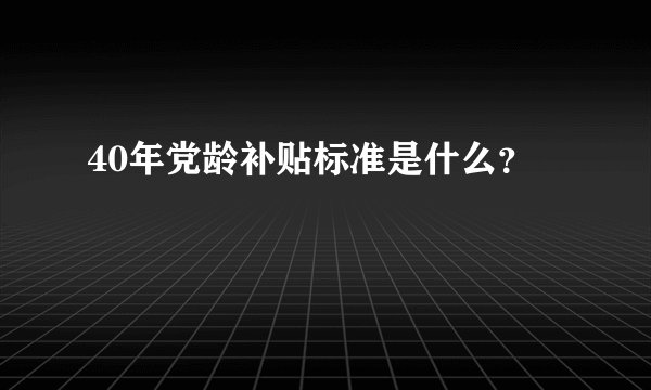40年党龄补贴标准是什么？