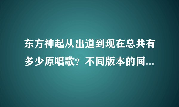 东方神起从出道到现在总共有多少原唱歌？不同版本的同一首歌只算一首，只算只算正式发行的，ost也算。