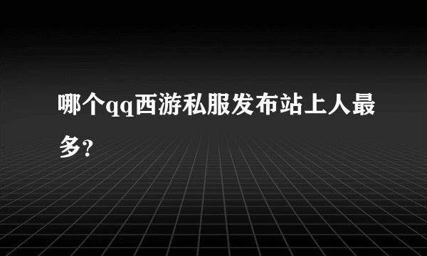 哪个qq西游私服发布站上人最多？