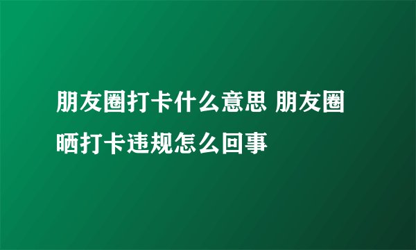 朋友圈打卡什么意思 朋友圈晒打卡违规怎么回事