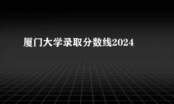 厦门大学录取分数线2024