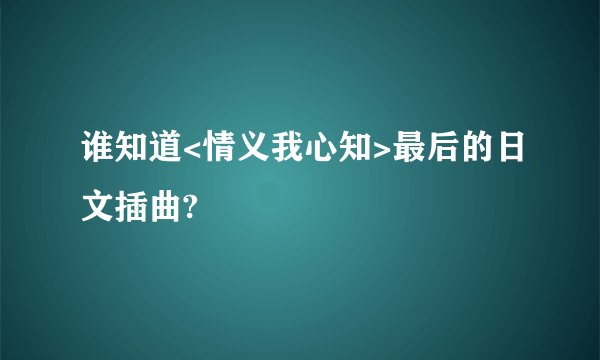 谁知道<情义我心知>最后的日文插曲?