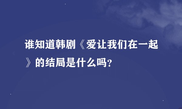 谁知道韩剧《爱让我们在一起》的结局是什么吗？