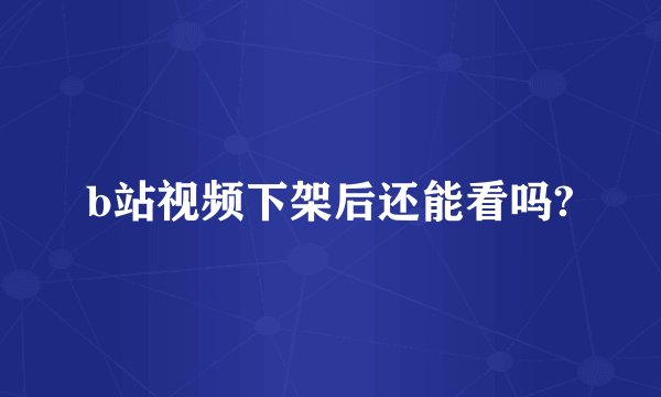 b站视频下架后还能看吗?