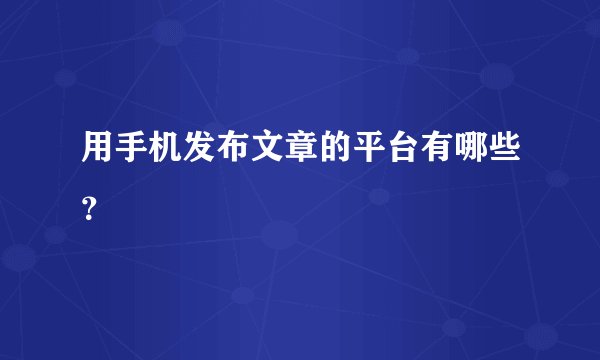 用手机发布文章的平台有哪些？
