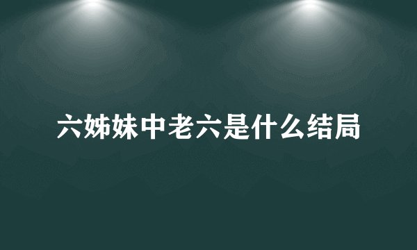 六姊妹中老六是什么结局