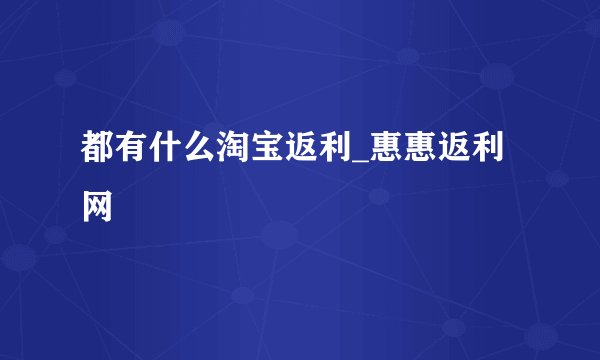 都有什么淘宝返利_惠惠返利网