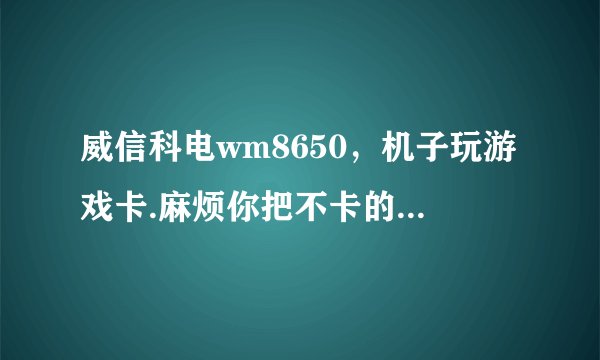 威信科电wm8650，机子玩游戏卡.麻烦你把不卡的刷机包,刷机方法发过来下,我邮箱0523002@163.com