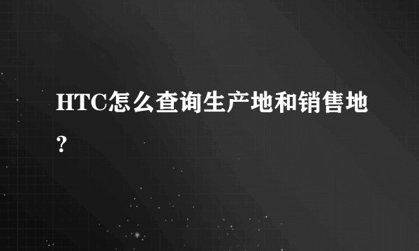 HTC怎么查询生产地和销售地?
