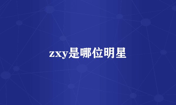 zxy是哪位明星