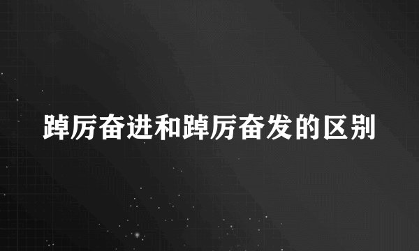 踔厉奋进和踔厉奋发的区别