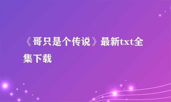 《哥只是个传说》最新txt全集下载