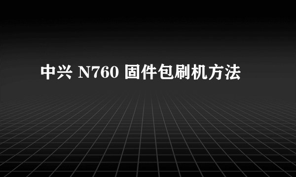 中兴 N760 固件包刷机方法