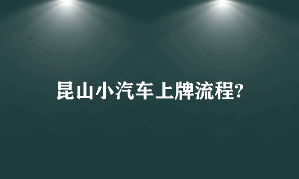 昆山小汽车上牌流程?
