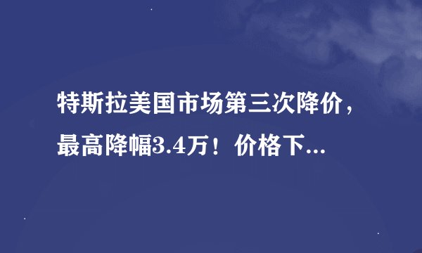 特斯拉美国市场第三次降价，最高降幅3.4万！价格下调是否会影响中国市场