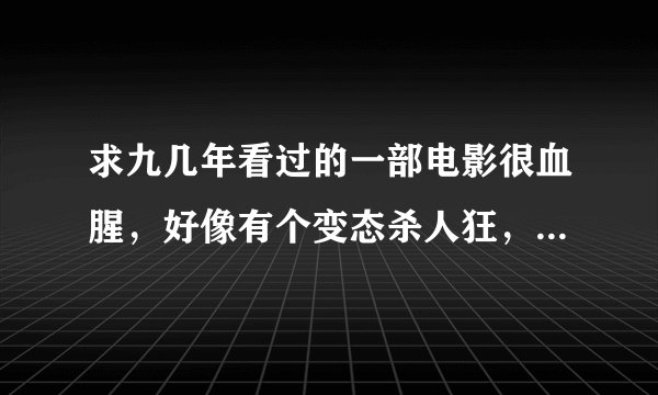 求九几年看过的一部电影很血腥,好像有个变态杀人狂,有个人掉在一个台子上,有个东西掉下去把上半身压掉