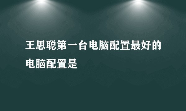 王思聪第一台电脑配置最好的电脑配置是