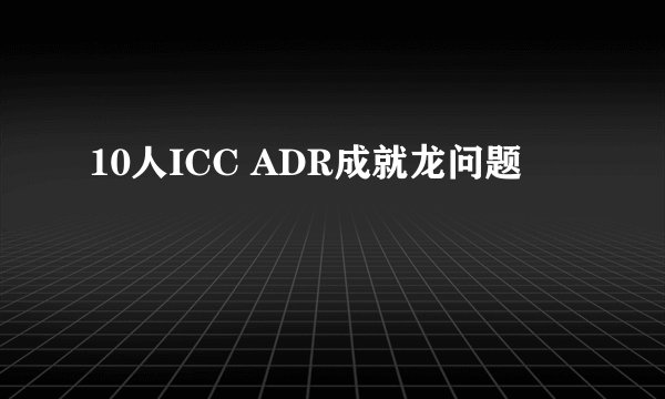 10人ICC ADR成就龙问题