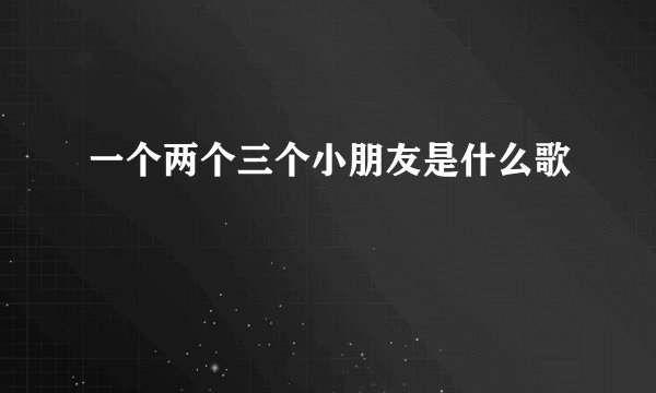 一个两个三个小朋友是什么歌