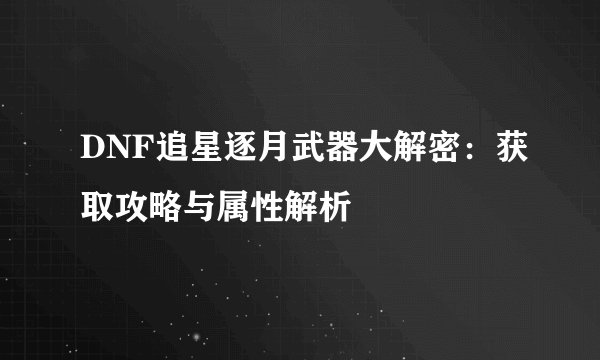 DNF追星逐月武器大解密：获取攻略与属性解析