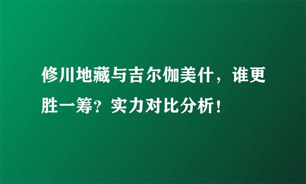修川地藏与吉尔伽美什，谁更胜一筹？实力对比分析！