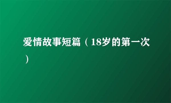 爱情故事短篇（18岁的第一次）