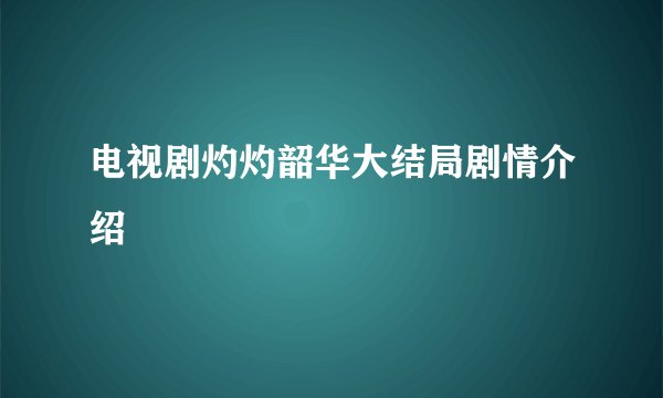 电视剧灼灼韶华大结局剧情介绍