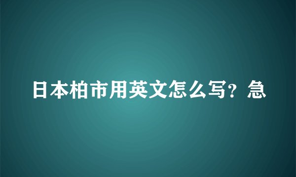 日本柏市用英文怎么写？急