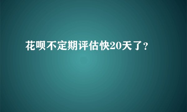 花呗不定期评估快20天了?