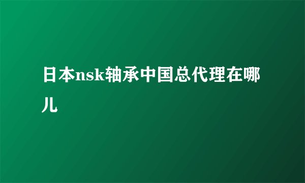 日本nsk轴承中国总代理在哪儿