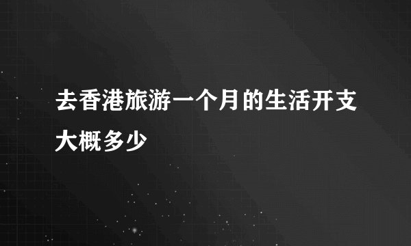 去香港旅游一个月的生活开支大概多少