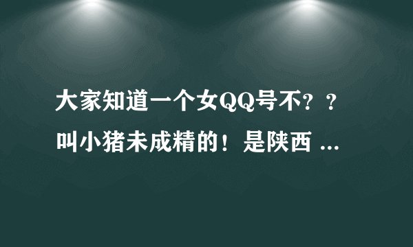 大家知道一个女QQ号不？？叫小猪未成精的！是陕西 西安的QQ号！个性签名说喜欢群聊的进他的那个群！