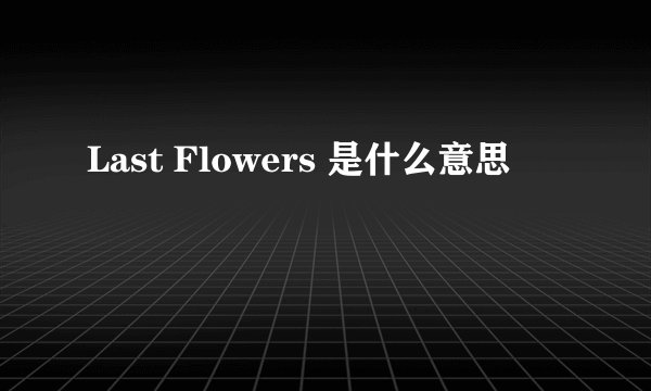 Last Flowers 是什么意思