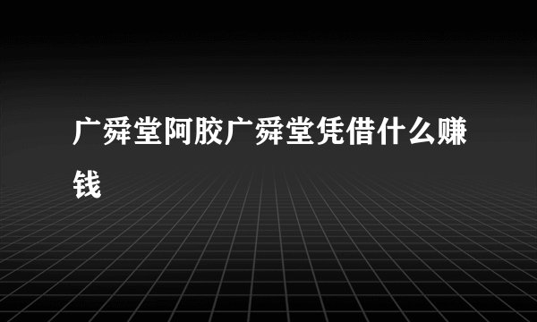 广舜堂阿胶广舜堂凭借什么赚钱
