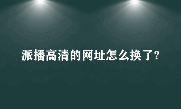 派播高清的网址怎么换了?