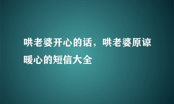 哄老婆开心的话，哄老婆原谅暖心的短信大全