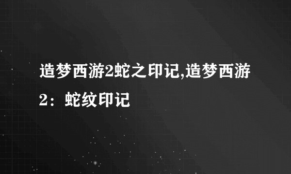 造梦西游2蛇之印记,造梦西游2：蛇纹印记