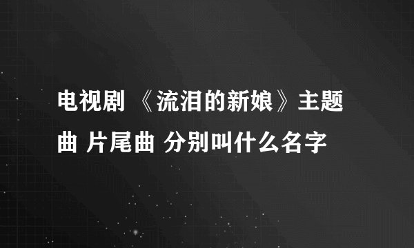 电视剧 《流泪的新娘》主题曲 片尾曲 分别叫什么名字