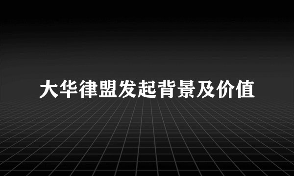 大华律盟发起背景及价值